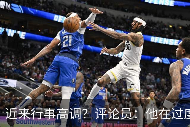 近来行事高调？评论员：他在过度扮演球队老大，其实他还没那么老